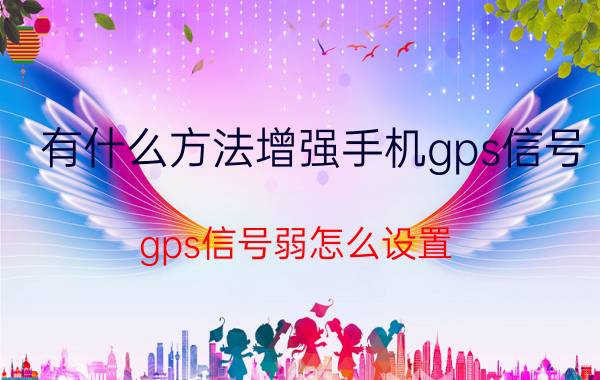 有什么方法增强手机gps信号 gps信号弱怎么设置？